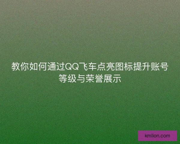 教你如何通过QQ飞车点亮图标提升账号等级与荣誉展示