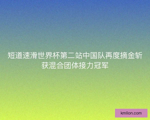 短道速滑世界杯第二站中国队再度摘金斩获混合团体接力冠军