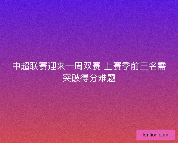 中超联赛迎来一周双赛 上赛季前三名需突破得分难题