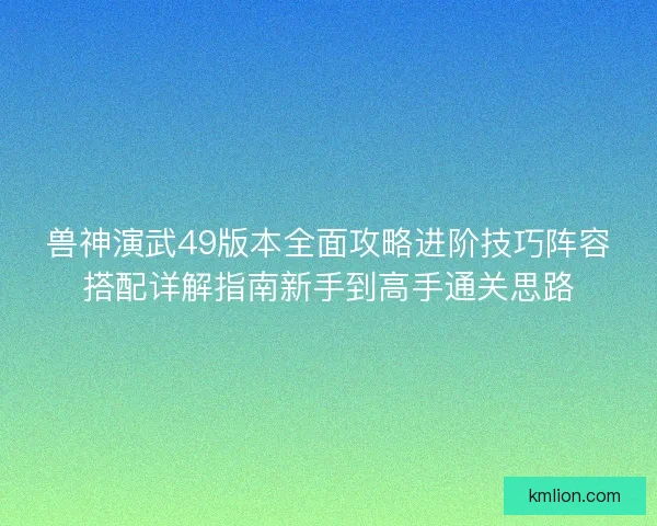 兽神演武49版本全面攻略进阶技巧阵容搭配详解指南新手到高手通关思路
