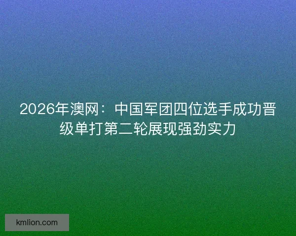 2026年澳网:中国军团四位选手成功晋级单打第二轮展现强劲实力 2026年澳网:中国军团四位选手成功晋级单打第二轮展现强劲实力