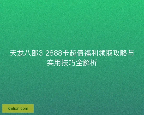 天龙八部3 2888卡超值福利领取攻略与实用技巧全解析 天龙八部3 2888卡超值福利领取攻略与实用技巧全解析