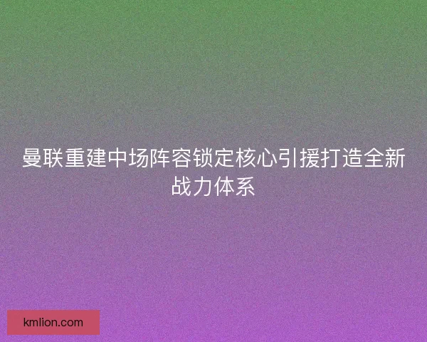 曼联重建中场阵容锁定核心引援打造全新战力体系 曼联重建中场阵容锁定核心引援打造全新战力体系