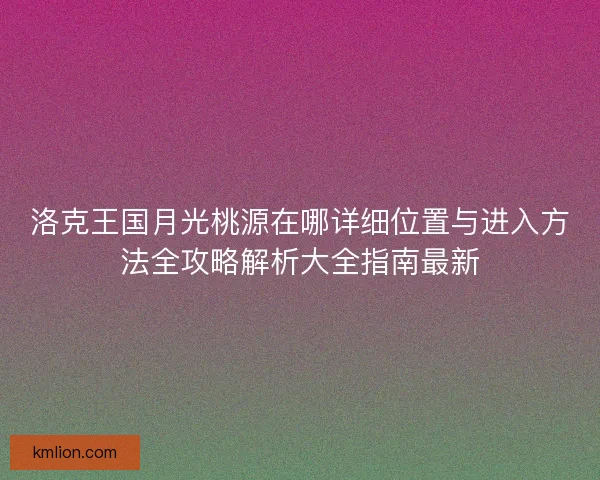 洛克王国月光桃源在哪详细位置与进入方法全攻略解析大全指南最新 洛克王国月光桃源在哪详细位置与进入方法全攻略解析大全指南最新