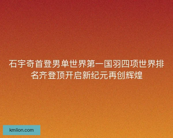 石宇奇首登男单世界第一国羽四项世界排名齐登顶开启新纪元再创辉煌