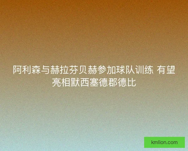 阿利森与赫拉芬贝赫参加球队训练 有望亮相默西塞德郡德比