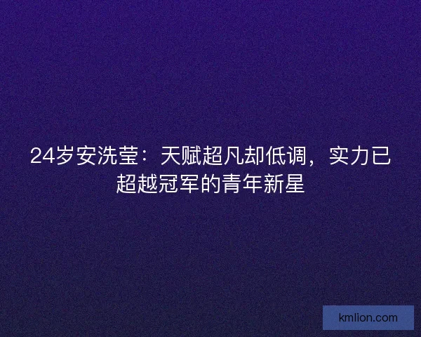 24岁安洗莹：天赋超凡却低调，实力已超越冠军的青年新星