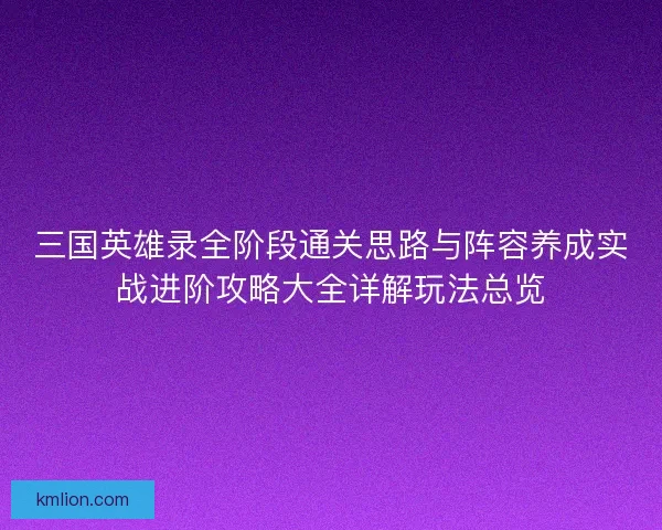 三国英雄录全阶段通关思路与阵容养成实战进阶攻略大全详解玩法总览 三国英雄录全阶段通关思路与阵容养成实战进阶攻略大全详解玩法总览