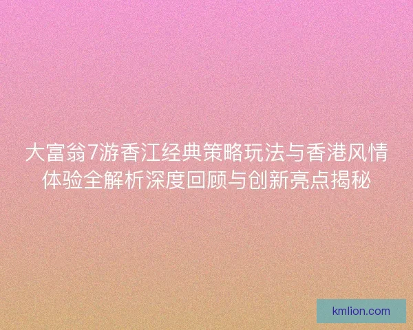 大富翁7游香江经典策略玩法与香港风情体验全解析深度回顾与创新亮点揭秘