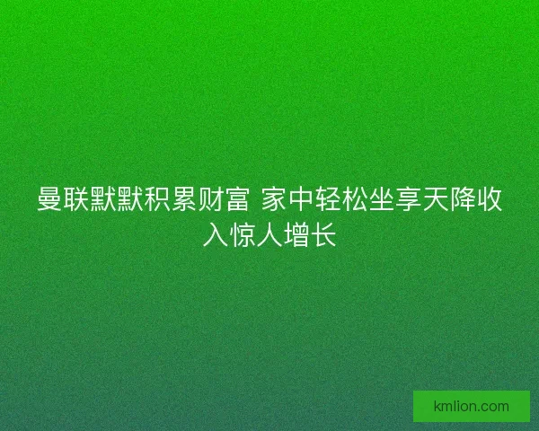 曼联默默积累财富 家中轻松坐享天降收入惊人增长
