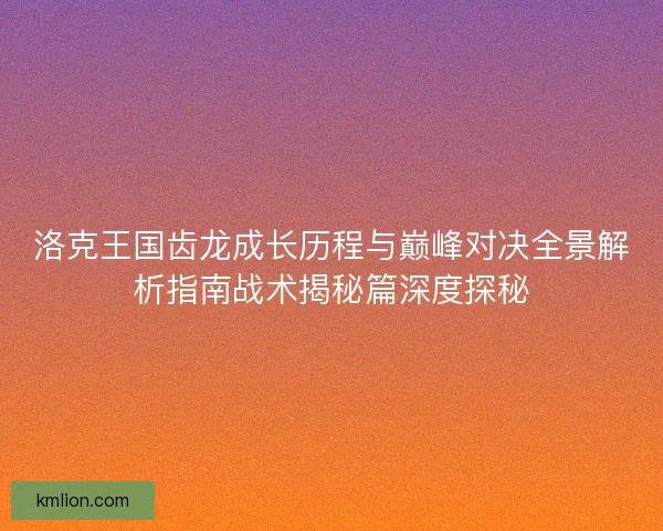 洛克王国齿龙成长历程与巅峰对决全景解析指南战术揭秘篇深度探秘