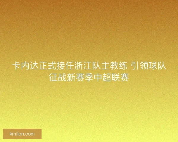 卡内达正式接任浙江队主教练 引领球队征战新赛季中超联赛