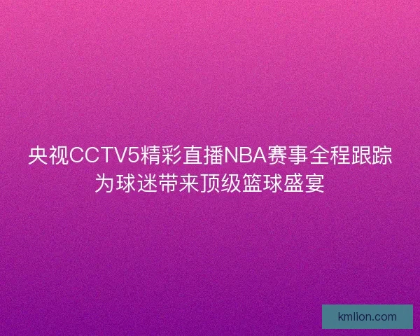 央视CCTV5精彩直播NBA赛事全程跟踪为球迷带来顶级篮球盛宴