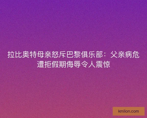拉比奥特母亲怒斥巴黎俱乐部：父亲病危遭拒假期侮辱令人震惊