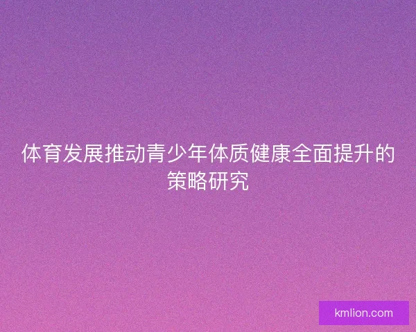 体育发展推动青少年体质健康全面提升的策略研究