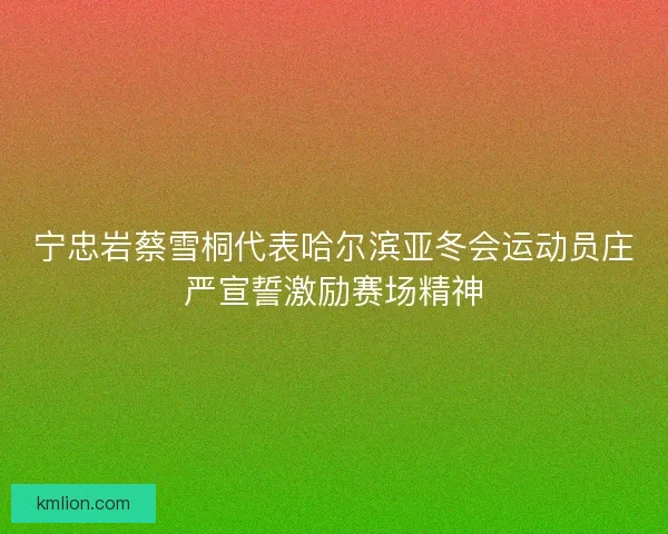 宁忠岩蔡雪桐代表哈尔滨亚冬会运动员庄严宣誓激励赛场精神 宁忠岩蔡雪桐代表哈尔滨亚冬会运动员庄严宣誓激励赛场精神