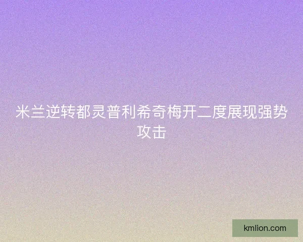 米兰逆转都灵普利希奇梅开二度展现强势攻击