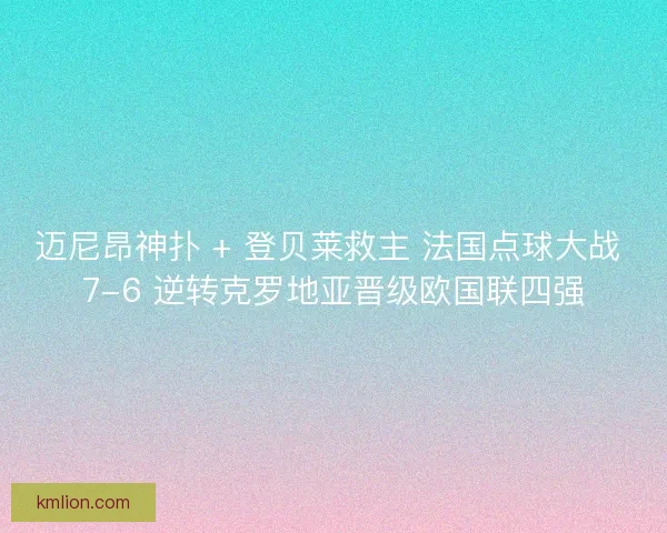 迈尼昂神扑 + 登贝莱救主 法国点球大战 7-6 逆转克罗地亚晋级欧国联四强