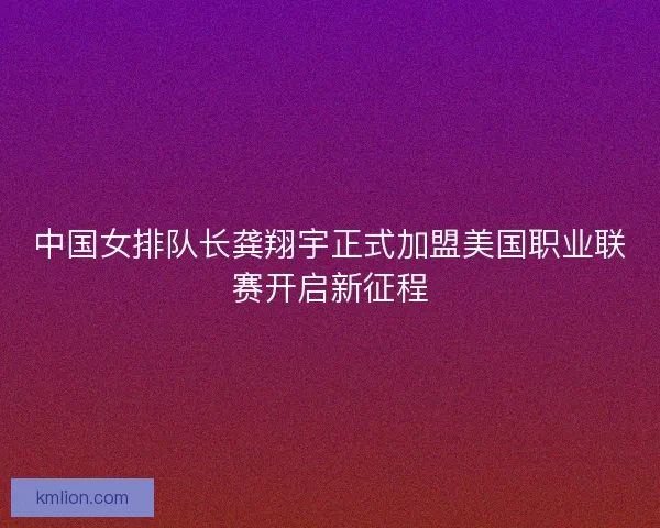 中国女排队长龚翔宇正式加盟美国职业联赛开启新征程