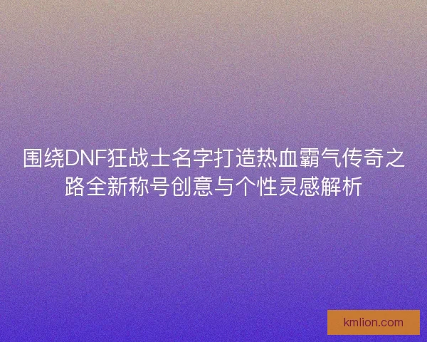 围绕DNF狂战士名字打造热血霸气传奇之路全新称号创意与个性灵感解析