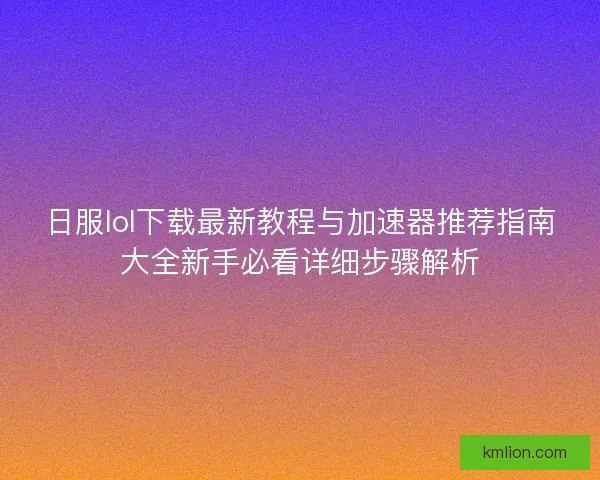 日服lol下载最新教程与加速器推荐指南大全新手必看详细步骤解析