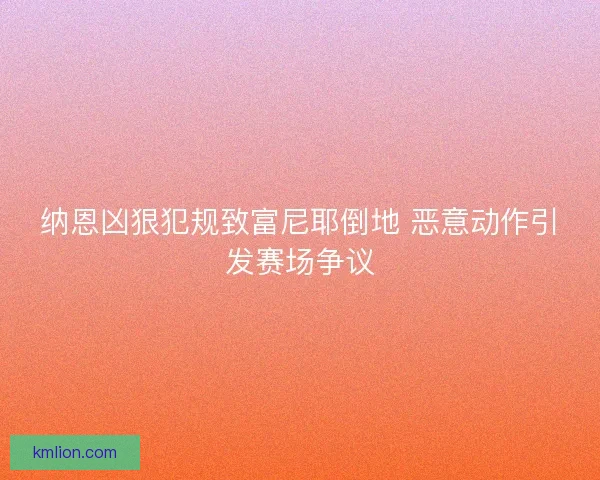 纳恩凶狠犯规致富尼耶倒地 恶意动作引发赛场争议