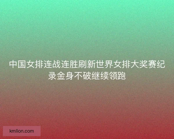 中国女排连战连胜刷新世界女排大奖赛纪录金身不破继续领跑