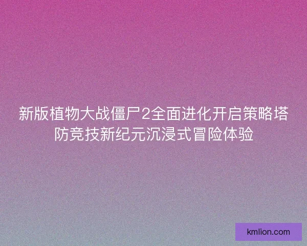 新版植物大战僵尸2全面进化开启策略塔防竞技新纪元沉浸式冒险体验