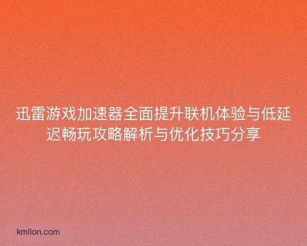 迅雷游戏加速器全面提升联机体验与低延迟畅玩攻略解析与优化技巧分享
