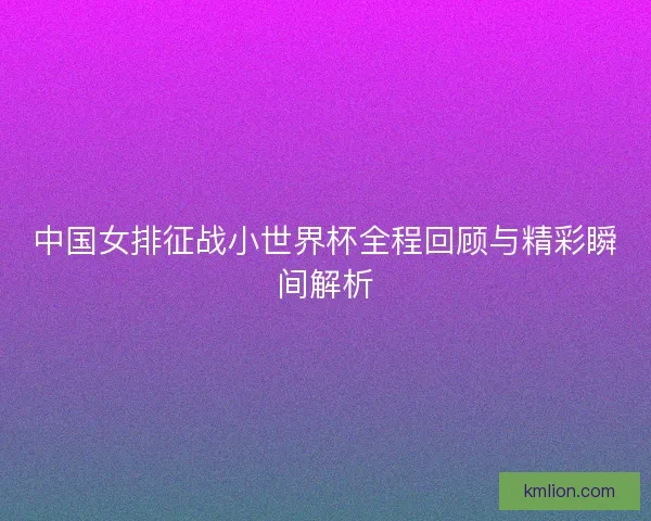 中国女排征战小世界杯全程回顾与精彩瞬间解析