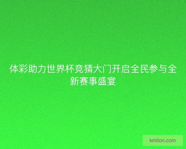 体彩助力世界杯竞猜大门开启全民参与全新赛事盛宴 体彩助力世界杯竞猜大门开启全民参与全新赛事盛宴