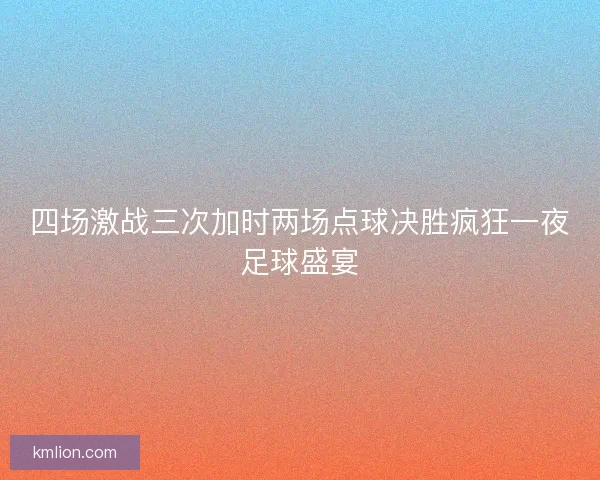 四场激战三次加时两场点球决胜疯狂一夜足球盛宴 四场激战三次加时两场点球决胜疯狂一夜足球盛宴