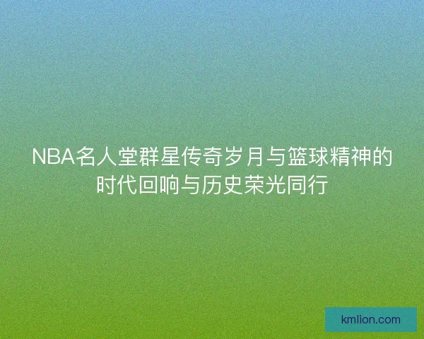 NBA名人堂群星传奇岁月与篮球精神的时代回响与历史荣光同行