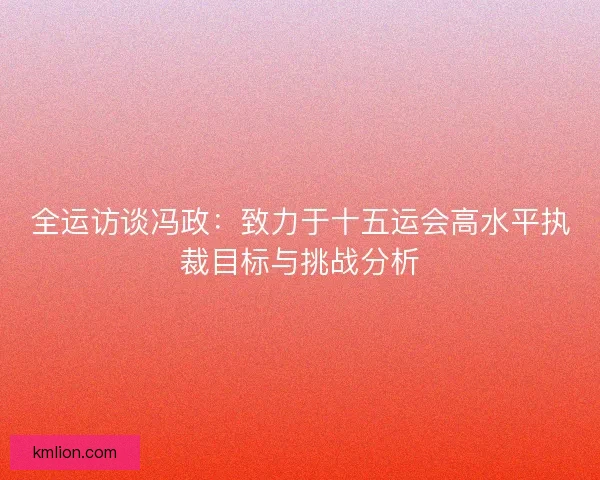 全运访谈冯政:致力于十五运会高水平执裁目标与挑战分析 全运访谈冯政:致力于十五运会高水平执裁目标与挑战分析
